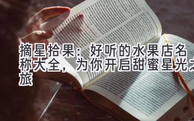   摘星拾果：好听的水果店名称大全，为你开启甜蜜星光之旅 