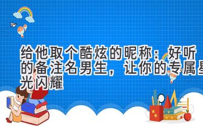 给他取个酷炫的昵称:好听的备注名男生,让你的专属星光闪耀