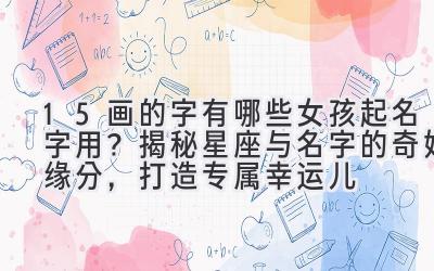 15画的字有哪些女孩起名字用？揭秘星座与名字的奇妙缘分，打造专属幸运儿