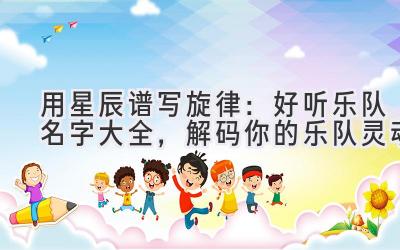 用星辰谱写旋律:好听乐队名字大全,解码你的乐队灵魂