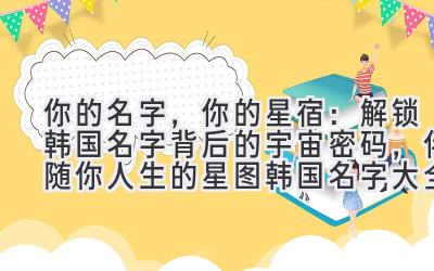  你的名字，你的星宿：解锁韩国名字背后的宇宙密码，伴随你人生的星图（韩国名字大全） 