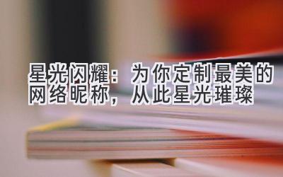   星光闪耀：为你定制最美的网络昵称，从此星光璀璨 