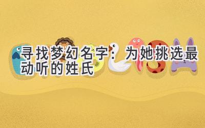  寻找梦幻名字：为她挑选最动听的姓氏 