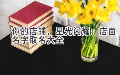   你的店铺，星光闪耀：店面名字取名大全 
