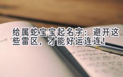  给属蛇宝宝起名字：避开这些雷区，才能好运连连！ 