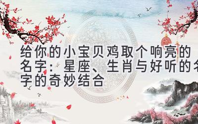 给你的小宝贝鸡取个响亮的名字：星座、生肖与好听的名字的奇妙结合