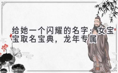  给她一个闪耀的名字：女宝宝取名宝典，龙年专属 