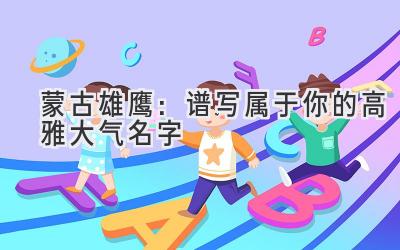 蒙古雄鹰:谱写属于你的高雅大气名字