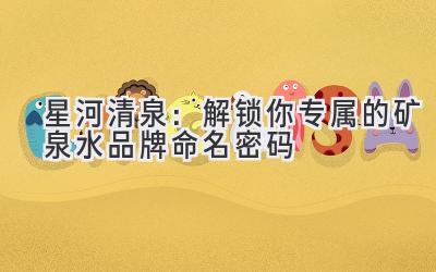 星河清泉:解锁你专属的矿泉水品牌命名密码