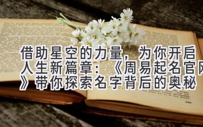 借助星空的力量,为你开启人生新篇章:《周易起名官网》带你探索名字背后的奥秘