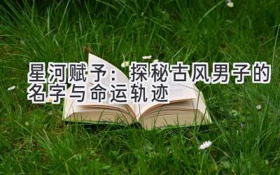   星河赋予：探秘古风男子的名字与命运轨迹 