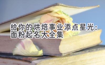 给你的烘焙事业添点星光:面粉起名大全集