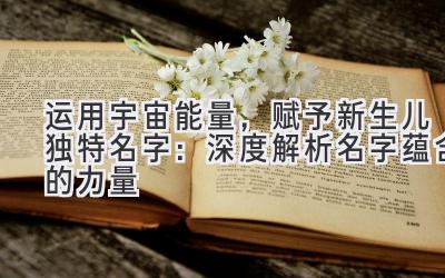 运用宇宙能量,赋予新生儿独特名字:深度解析名字蕴含的力量