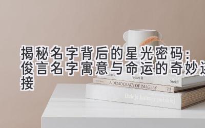 揭秘名字背后的星光密码:俊言名字寓意与命运的奇妙连接