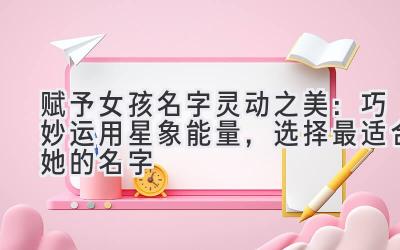 赋予女孩名字灵动之美:巧妙运用星象能量,选择最适合她的名字
