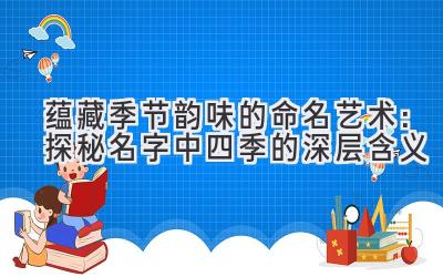 蕴藏季节韵味的命名艺术:探秘名字中四季的深层含义