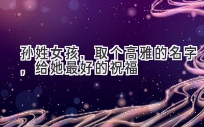 孙姓女孩,取个高雅的名字,给她最好的祝福