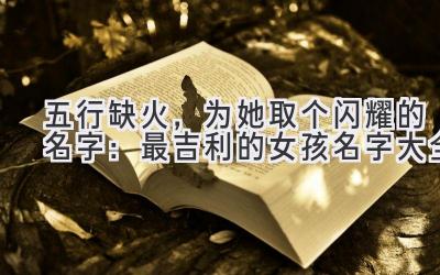 五行缺火,为她取个闪耀的名字:最吉利的女孩名字大全