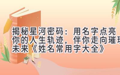 揭秘星河密码:用名字点亮你的人生轨迹,伴你走向璀璨未来 《姓名常用字大全》