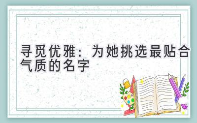 寻觅优雅:为她挑选最贴合气质的名字