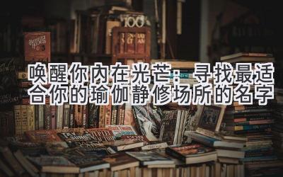 唤醒你内在光芒:寻找最适合你的瑜伽静修场所的名字
