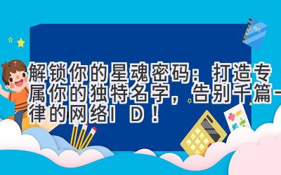解锁你的星魂密码:打造专属你的独特名字,告别千篇一律的网络ID!