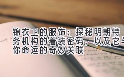 锦衣卫的服饰:探秘明朝特务机构的着装密码,以及它与你命运的奇妙关联