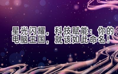   星光闪耀，科技赋能：你的电脑王国，就该如此命名！ 