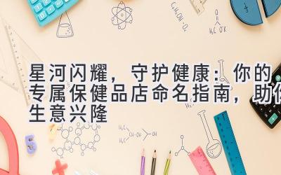 星河闪耀,守护健康:你的专属保健品店命名指南,助你生意兴隆