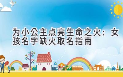  为小公主点亮生命之火：女孩名字缺火取名指南 