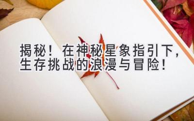   揭秘！在神秘星象指引下，生存挑战的浪漫与冒险！ 