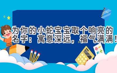 为你的小蛇宝宝取个响亮的名字:寓意深远,福气满满!