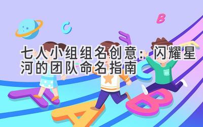 七人小组组名 创意:闪耀星河的团队命名指南