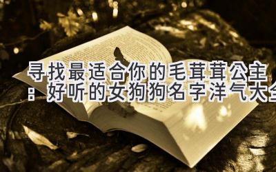 寻找最适合你的毛茸茸公主:好听的女狗狗名字洋气大全