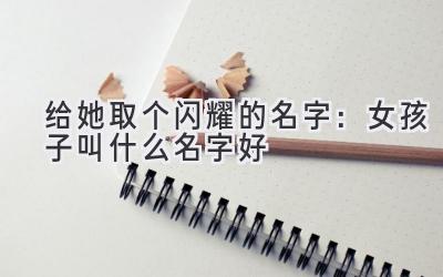给她取个闪耀的名字:女孩子叫什么名字好