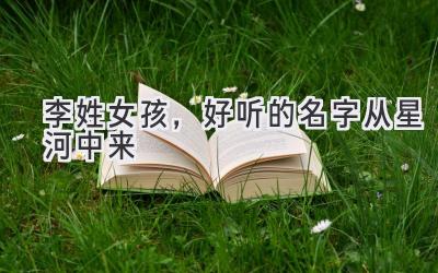  李姓女孩，好听的名字从星河中来 