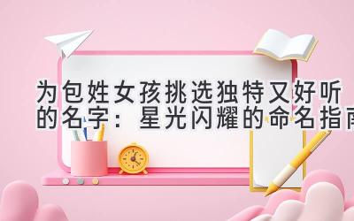   为包姓女孩挑选独特又好听的名字：星光闪耀的命名指南 