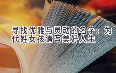  寻找优雅与灵动的名字：为代姓女孩谱写美好人生 