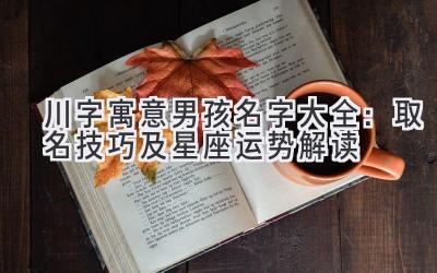  川字寓意男孩名字大全：取名技巧及星座运势解读 