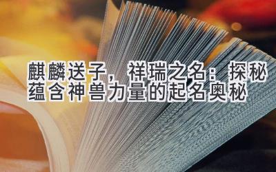 麒麟送子,祥瑞之名:探秘蕴含神兽力量的起名奥秘