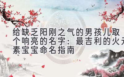  给缺乏阳刚之气的男孩儿取个响亮的名字：最吉利的火元素宝宝命名指南 