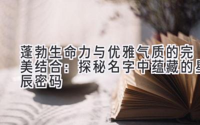 蓬勃生命力与优雅气质的完美结合:探秘名字中蕴藏的星辰密码