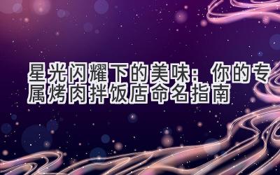 星光闪耀下的美味:你的专属烤肉拌饭店命名指南