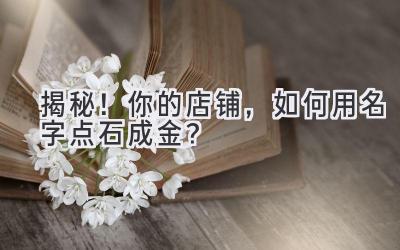 揭秘!你的店铺,如何用名字点石成金?