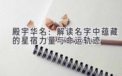 殿宇华名:解读名字中蕴藏的星宿力量与命运轨迹