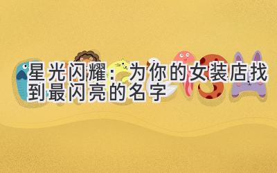   星光闪耀：为你的女装店找到最闪亮的名字 