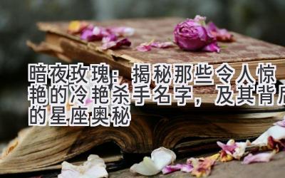   暗夜玫瑰：揭秘那些令人惊艳的冷艳杀手名字，及其背后的星座奥秘 