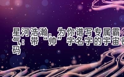 星河浩瀚,为你谱写专属霸气:带“帅”字名字的宇宙密码