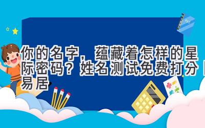 你的名字,蕴藏着怎样的星际密码?姓名测试免费打分卜易居