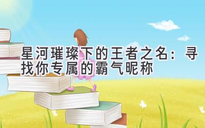 星河璀璨下的王者之名:寻找你专属的霸气昵称